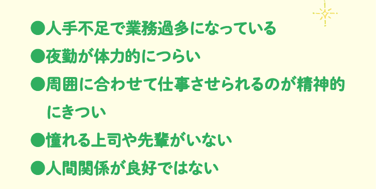 ●人手不足で業務過多になっている●夜勤が体力的につらい●周囲に合わせて仕事させられるのが精神的　にきつい●憧れる上司や先輩がいない●人間関係が良好ではない