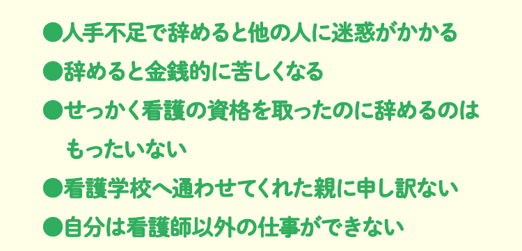 ●人手不足で辞めると他の人に迷惑がかかる●辞めると金銭的に苦しくなる●せっかく看護の資格を取ったのに辞めるのは　もったいない●看護学校へ通わせてくれた親に申し訳ない●自分は看護師以外の仕事ができない