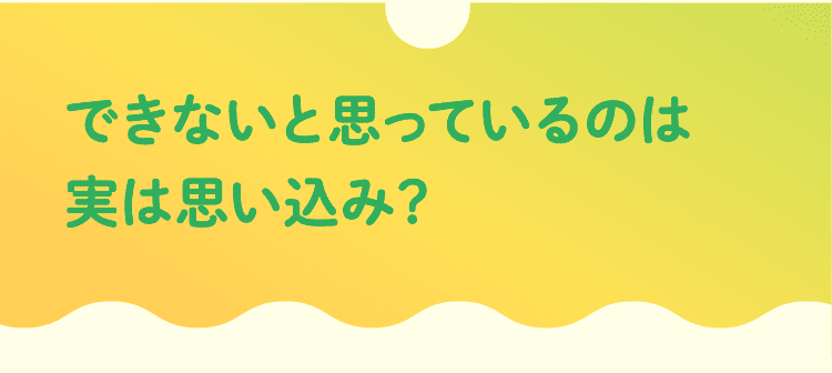 できないと思っているのは実は思い込み？