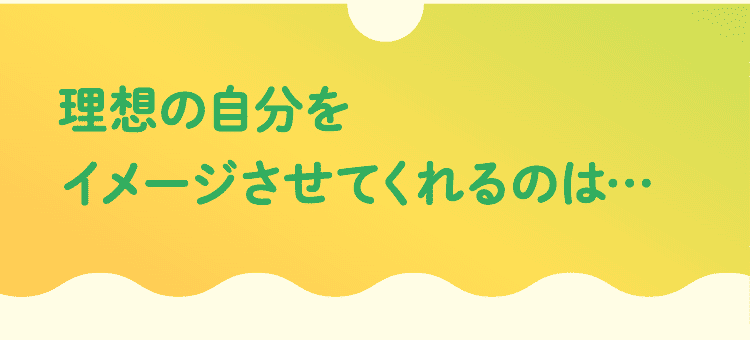 理想の自分をイメージさせてくれるのは…