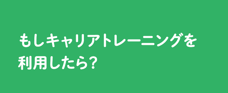 もしキャリアトレーニングを利用したら？