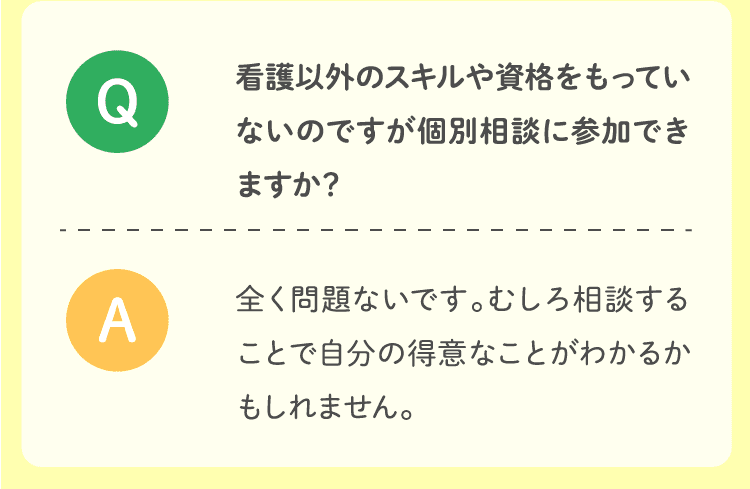 看護以外のスキルや資格をもっていないのですが個別相談に参加できますか？全く問題ないです。むしろ相談することで自分の得意なことがわかるかもしれません。