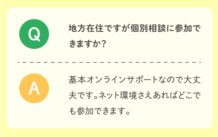 地方在住ですが個別相談に参加できますか？基本オンラインサポートなので大丈夫です。ネット環境さえあればどこでも参加できます。